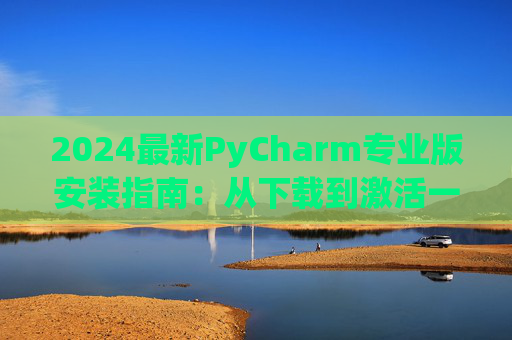 2024最新PyCharm专业版安装指南：从下载到激活一步到位